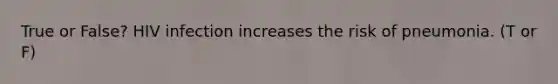 True or False? HIV infection increases the risk of pneumonia. (T or F)