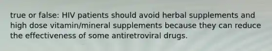 true or false: HIV patients should avoid herbal supplements and high dose vitamin/mineral supplements because they can reduce the effectiveness of some antiretroviral drugs.