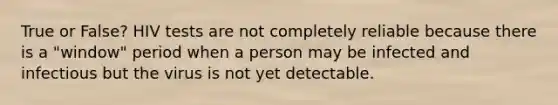 True or False? HIV tests are not completely reliable because there is a "window" period when a person may be infected and infectious but the virus is not yet detectable.