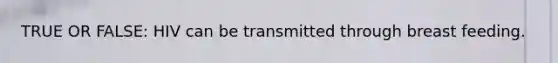 TRUE OR FALSE: HIV can be transmitted through breast feeding.