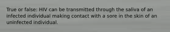 True or false: HIV can be transmitted through the saliva of an infected individual making contact with a sore in the skin of an uninfected individual.