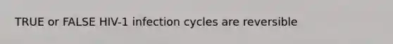 TRUE or FALSE HIV-1 infection cycles are reversible