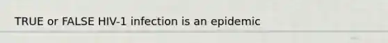 TRUE or FALSE HIV-1 infection is an epidemic