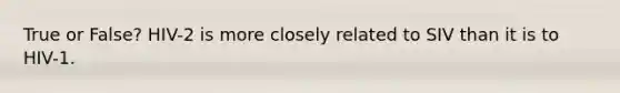 True or False? HIV-2 is more closely related to SIV than it is to HIV-1.