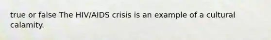 true or false The HIV/AIDS crisis is an example of a cultural calamity.