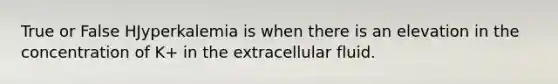 True or False HJyperkalemia is when there is an elevation in the concentration of K+ in the extracellular fluid.