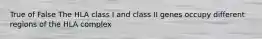 True of False The HLA class I and class II genes occupy different regions of the HLA complex