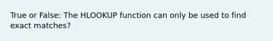 True or False: The HLOOKUP function can only be used to find exact matches?