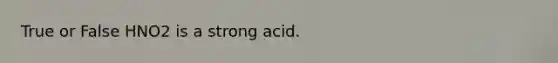 True or False HNO2 is a strong acid.