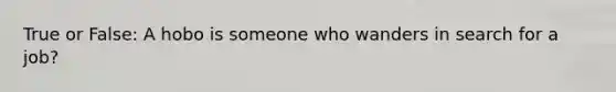 True or False: A hobo is someone who wanders in search for a job?