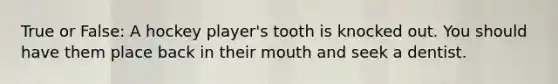 True or False: A hockey player's tooth is knocked out. You should have them place back in their mouth and seek a dentist.