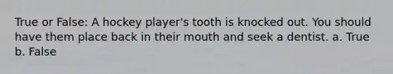 True or False: A hockey player's tooth is knocked out. You should have them place back in their mouth and seek a dentist. a. True b. False