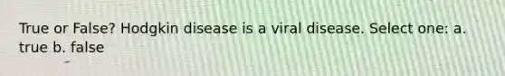 True or False? Hodgkin disease is a viral disease. Select one: a. true b. false