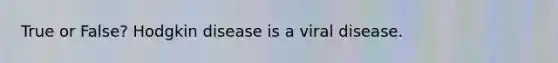 True or False? Hodgkin disease is a viral disease.