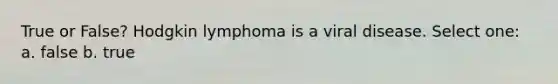 True or False? Hodgkin lymphoma is a viral disease. Select one: a. false b. true