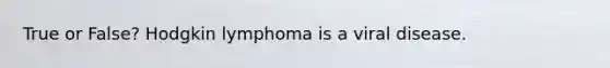 True or False? Hodgkin lymphoma is a viral disease.