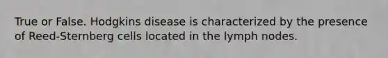 True or False. Hodgkins disease is characterized by the presence of Reed-Sternberg cells located in the lymph nodes.