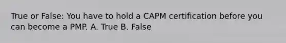 True or False: You have to hold a CAPM certification before you can become a PMP. A. True B. False