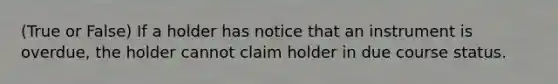 (True or False) If a holder has notice that an instrument is overdue, the holder cannot claim holder in due course status.