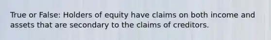 True or False: Holders of equity have claims on both income and assets that are secondary to the claims of creditors.