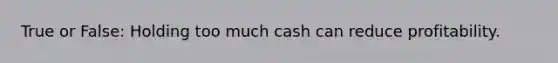 True or False: Holding too much cash can reduce profitability.