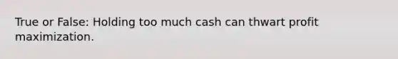 True or False: Holding too much cash can thwart <a href='https://www.questionai.com/knowledge/kI8oyZMVJk-profit-maximization' class='anchor-knowledge'>profit maximization</a>.