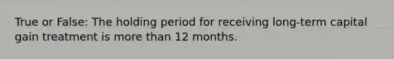 True or False: The holding period for receiving long-term capital gain treatment is more than 12 months.