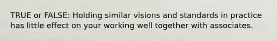 TRUE or FALSE: Holding similar visions and standards in practice has little effect on your working well together with associates.