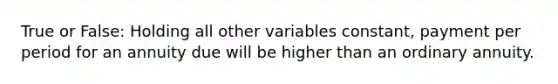 True or False: Holding all other variables​ constant, payment per period for an annuity due will be higher than an ordinary annuity.