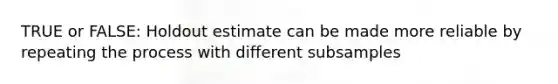 TRUE or FALSE: Holdout estimate can be made more reliable by repeating the process with different subsamples