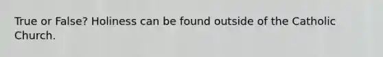True or False? Holiness can be found outside of the Catholic Church.