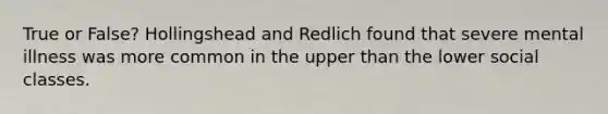 True or False? Hollingshead and Redlich found that severe mental illness was more common in the upper than the lower social classes.