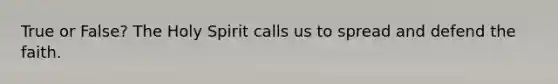 True or False? The Holy Spirit calls us to spread and defend the faith.