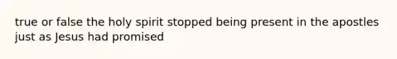 true or false the holy spirit stopped being present in the apostles just as Jesus had promised