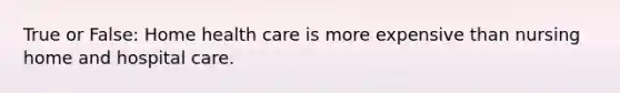 True or False: Home health care is more expensive than nursing home and hospital care.