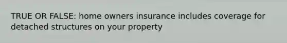 TRUE OR FALSE: home owners insurance includes coverage for detached structures on your property