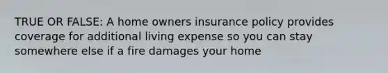 TRUE OR FALSE: A home owners insurance policy provides coverage for additional living expense so you can stay somewhere else if a fire damages your home