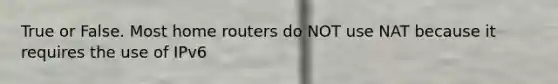 True or False. Most home routers do NOT use NAT because it requires the use of IPv6