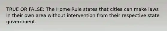 TRUE OR FALSE: The Home Rule states that cities can make laws in their own area without intervention from their respective state government.