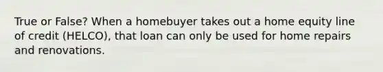 True or False? When a homebuyer takes out a home equity line of credit (HELCO), that loan can only be used for home repairs and renovations.