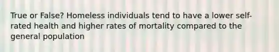 True or False? Homeless individuals tend to have a lower self-rated health and higher rates of mortality compared to the general population