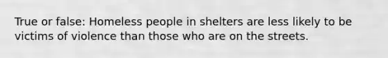 True or false: Homeless people in shelters are less likely to be victims of violence than those who are on the streets.