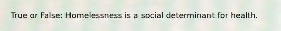 True or False: Homelessness is a social determinant for health.