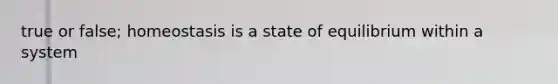 true or false; homeostasis is a state of equilibrium within a system