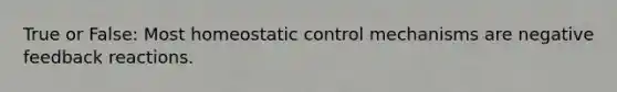 True or False: Most homeostatic control mechanisms are negative feedback reactions.