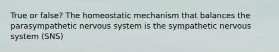 True or false? The homeostatic mechanism that balances the parasympathetic nervous system is the sympathetic nervous system (SNS)