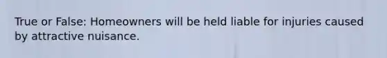 True or False: Homeowners will be held liable for injuries caused by attractive nuisance.