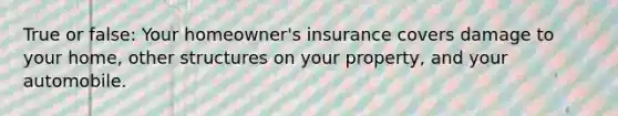 True or false: Your homeowner's insurance covers damage to your home, other structures on your property, and your automobile.