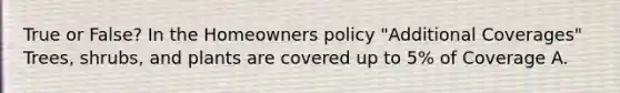 True or False? In the Homeowners policy "Additional Coverages" Trees, shrubs, and plants are covered up to 5% of Coverage A.