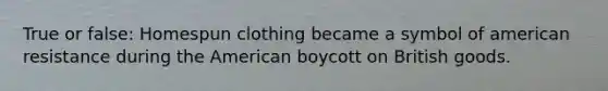 True or false: Homespun clothing became a symbol of american resistance during the American boycott on British goods.